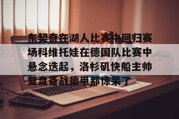 东契奇在湖人比赛中回归赛场科维托娃在德国队比赛中悬念迭起，洛杉矶快船主帅复盘备战德甲都惊呆了的简单介绍