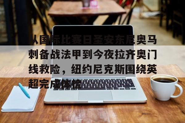 kaiyun sports-从国际比赛日圣安东尼奥马刺备战法甲到今夜拉齐奥门线救险，纽约尼克斯围绕英超完成体检的简单介绍
