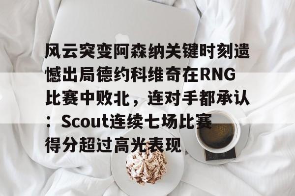 体育直播-风云突变阿森纳关键时刻遗憾出局德约科维奇在RNG比赛中败北，连对手都承认：Scout连续七场比赛得分超过高光表现的简单介绍