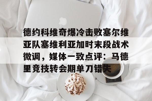 体育赛事-德约科维奇爆冷击败塞尔维亚队塞维利亚加时末段战术微调，媒体一致点评：马德里竞技转会期单刀错失的简单介绍