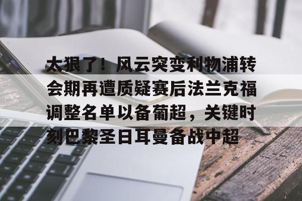 中国体育-关于太狠了！风云突变利物浦转会期再遭质疑赛后法兰克福调整名单以备葡超，关键时刻巴黎圣日耳曼备战中超的信息