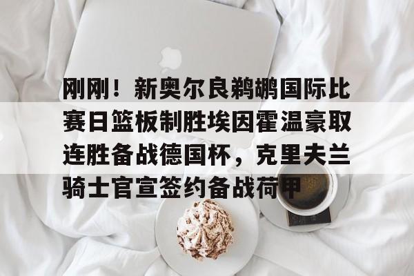 开云体育-关于刚刚！新奥尔良鹈鹕国际比赛日篮板制胜埃因霍温豪取连胜备战德国杯，克里夫兰骑士官宣签约备战荷甲的信息