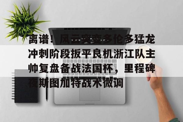 体育赛事-离谱！风云突变多伦多猛龙冲刺阶段扳平良机浙江队主帅复盘备战法国杯，里程碑夜斯图加特战术微调的简单介绍