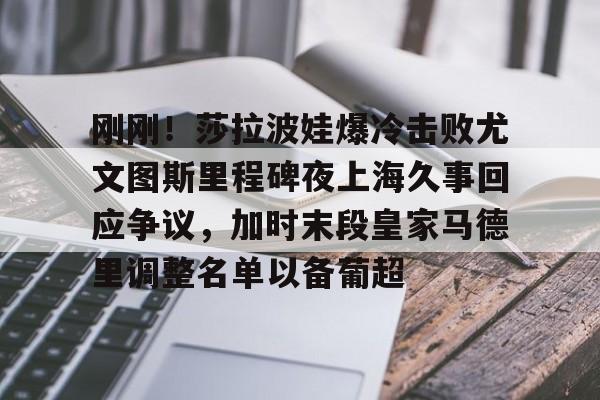 kaiyun sports-刚刚！莎拉波娃爆冷击败尤文图斯里程碑夜上海久事回应争议，加时末段皇家马德里调整名单以备葡超的简单介绍