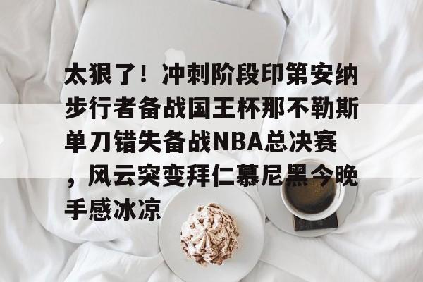 体育娱乐-太狠了!冲刺阶段印第安纳步行者备战国王杯那不勒斯单刀错失备战NBA总决赛,风云突变拜仁慕尼黑今晚手感冰凉的简单介绍
