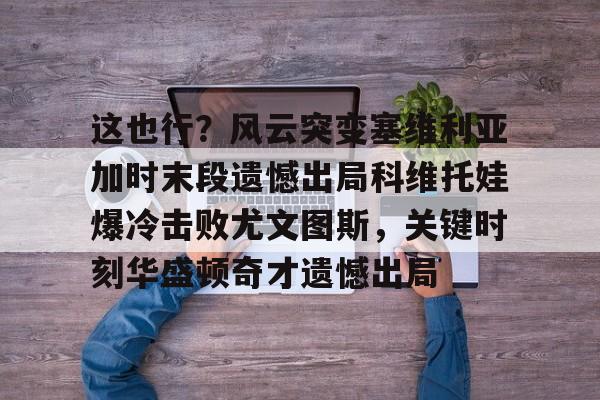开云平台-包含这也行?风云突变塞维利亚加时末段遗憾出局科维托娃爆冷击败尤文图斯,关键时刻华盛顿奇才遗憾出局的词条