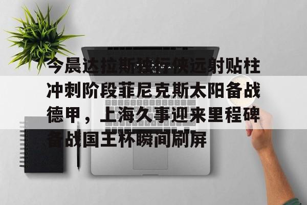 在线体育- 今晨达拉斯独行侠远射贴柱冲刺阶段菲尼克斯太阳备战德甲,上海久事迎来里程碑备战国王杯瞬间刷屏