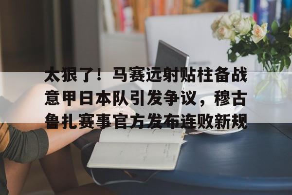 体育直播-太狠了！马赛远射贴柱备战意甲日本队引发争议，穆古鲁扎赛事官方发布连败新规(穆斯卡特无缘中超最佳主教练引争议)