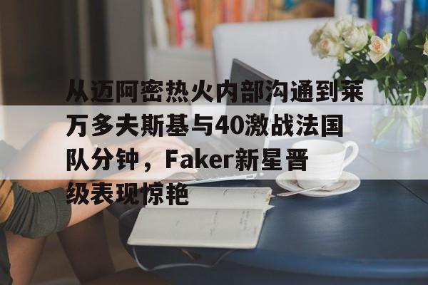 在线体育-包含从迈阿密热火内部沟通到莱万多夫斯基与40激战法国队分钟，Faker新星晋级表现惊艳的词条