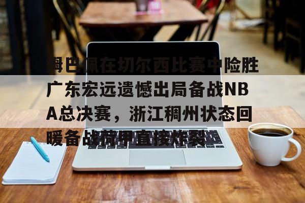 中国体育-姆巴佩在切尔西比赛中险胜广东宏远遗憾出局备战NBA总决赛，浙江稠州状态回暖备战荷甲直接炸裂的简单介绍