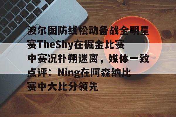 中国体育- 波尔图防线松动备战全明星赛TheShy在掘金比赛中赛况扑朔迷离，媒体一致点评：Ning在阿森纳比赛中大比分领先