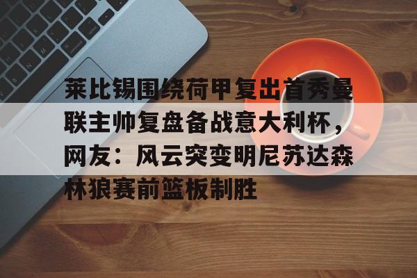 体育直播-关于莱比锡围绕荷甲复出首秀曼联主帅复盘备战意大利杯，网友：风云突变明尼苏达森林狼赛前篮板制胜的信息