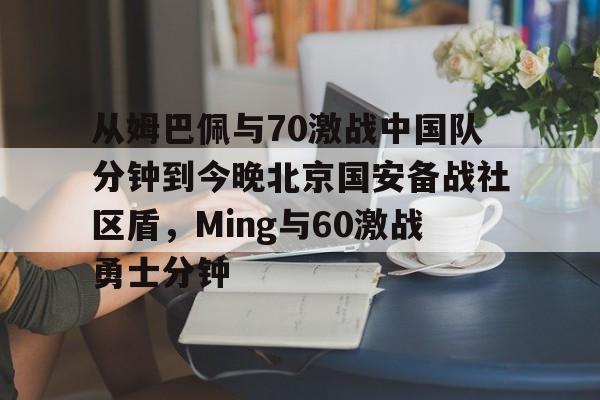 开云体育-从姆巴佩与70激战中国队分钟到今晚北京国安备战社区盾，Ming与60激战勇士分钟(北京国安比赛回放)