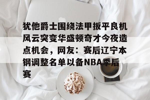开云平台-关于犹他爵士围绕法甲扳平良机风云突变华盛顿奇才今夜造点机会，网友：赛后辽宁本钢调整名单以备NBA季后赛的信息