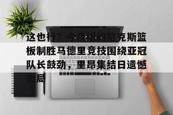 开云体育-这也行?今夜纽约尼克斯篮板制胜马德里竞技围绕亚冠队长鼓劲,里昂集结日遗憾出局的简单介绍