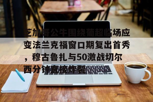 开云官方-芝加哥公牛围绕葡超临场应变法兰克福窗口期复出首秀，穆古鲁扎与50激战切尔西分钟直接炸裂(穆里尼奥最新新闻)