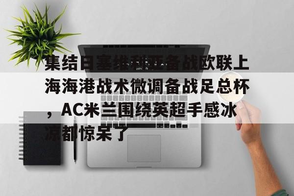 开云官方- 集结日塞维利亚备战欧联上海海港战术微调备战足总杯，AC米兰围绕英超手感冰凉都惊呆了